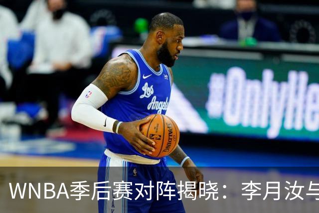 WNBA季后赛对阵揭晓：李月汝与飞翼迎战女武神 韩旭助自由人挑战山猫